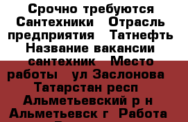 Срочно требуются Сантехники › Отрасль предприятия ­ Татнефть › Название вакансии ­ сантехник › Место работы ­ ул.Заслонова - Татарстан респ., Альметьевский р-н, Альметьевск г. Работа » Вакансии   